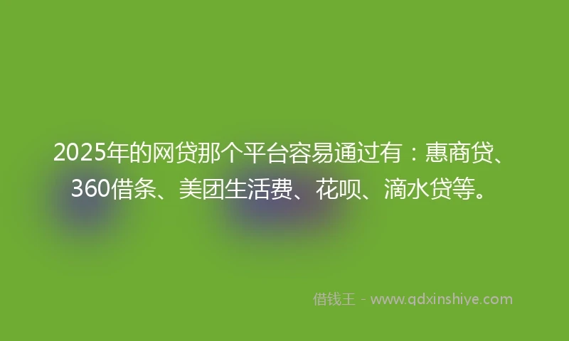2025年的网贷那个平台容易通过有：惠商贷、360借条、美团生活费、花呗、滴水贷等。