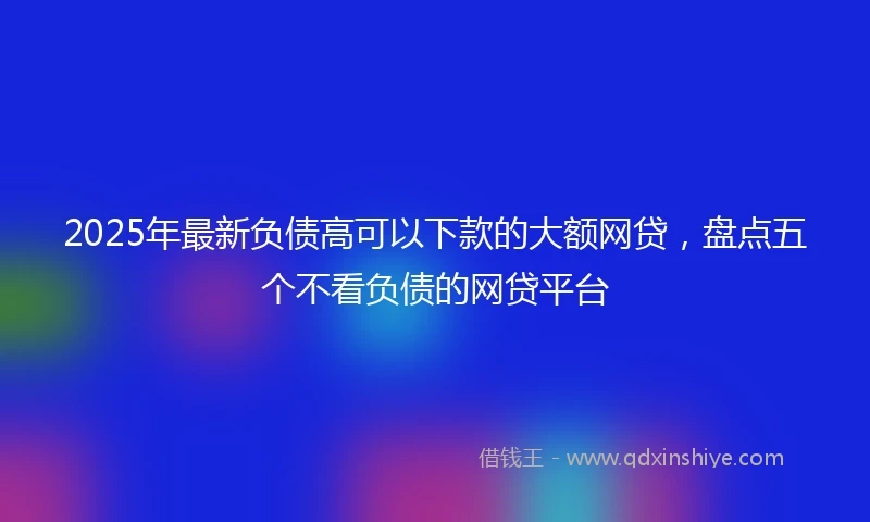 2025年最新负债高可以下款的大额网贷,盘点五个不看负债的网贷平台