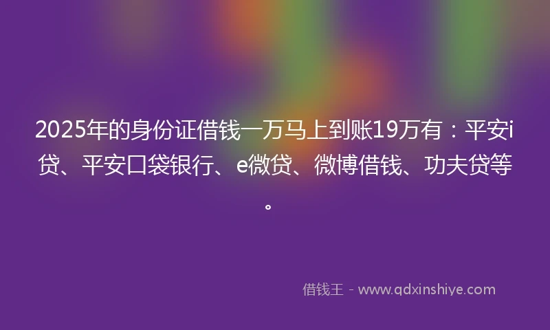 2025年的身份证借钱一万马上到账19万有：平安i贷、平安口袋银行、e微贷、微博借钱、功夫贷等。