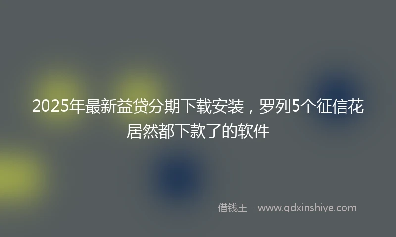 2025年最新益贷分期下载安装，罗列5个征信花居然都下款了的软件