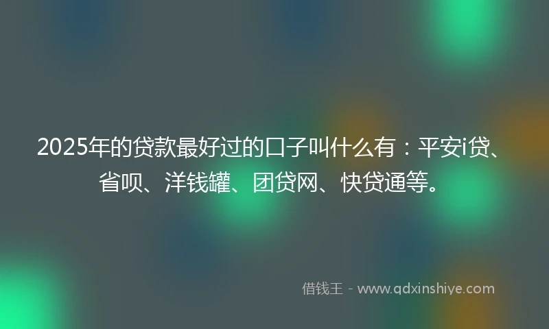 2025年的贷款最好过的口子叫什么有：平安i贷、省呗、洋钱罐、团贷网、快贷通等。