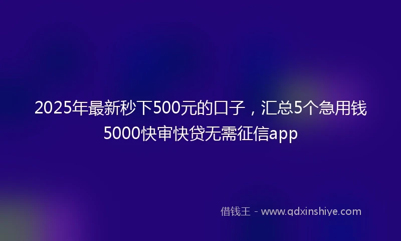 2025年最新秒下500元的口子，汇总5个急用钱5000快审快贷无需征信app