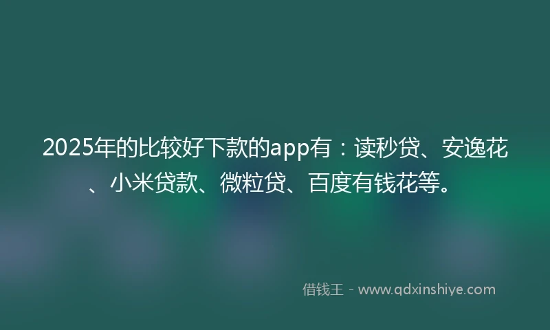 2025年的比较好下款的app有：读秒贷、安逸花、小米贷款、微粒贷、百度有钱花等。