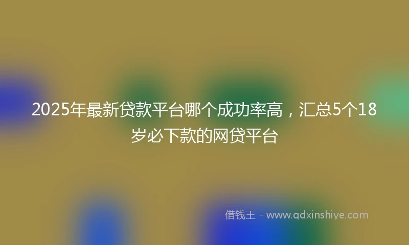 2025年最新贷款平台哪个成功率高，汇总5个18岁必下款的网贷平台