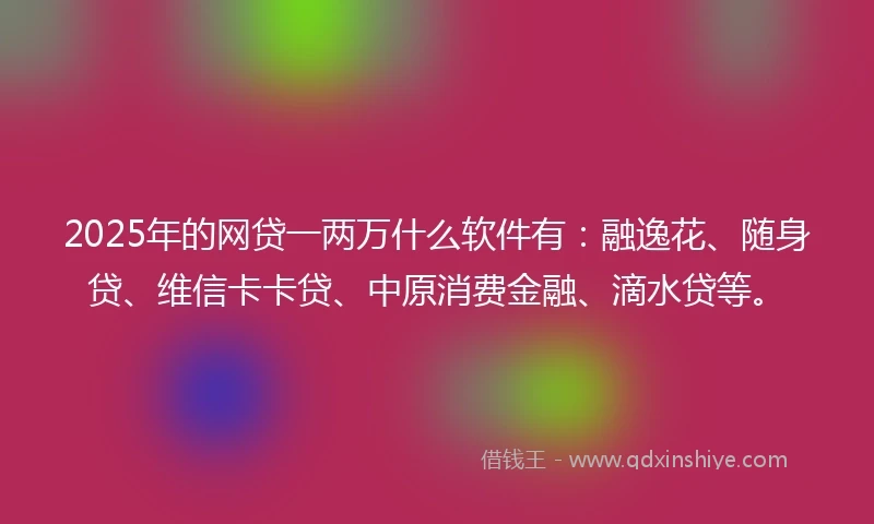 2025年的网贷一两万什么软件有：融逸花、随身贷、维信卡卡贷、中原消费金融、滴水贷等。
