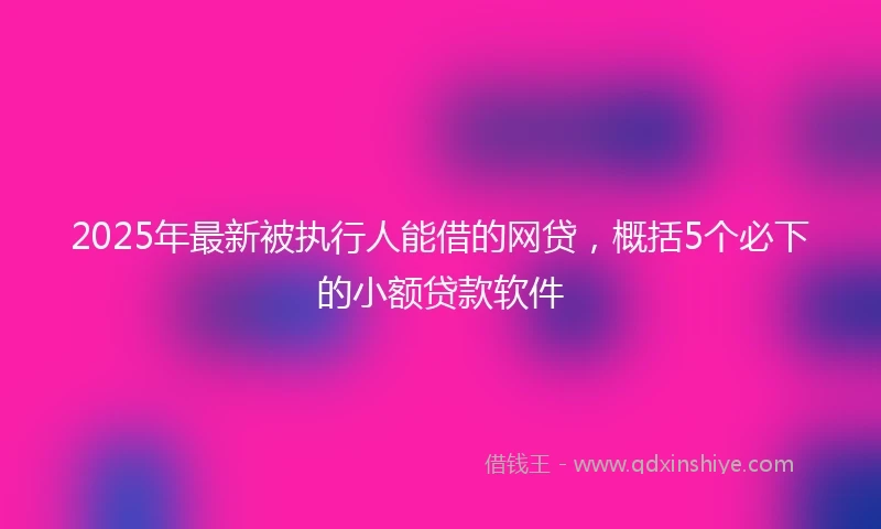 2025年最新被执行人能借的网贷，概括5个必下的小额贷款软件