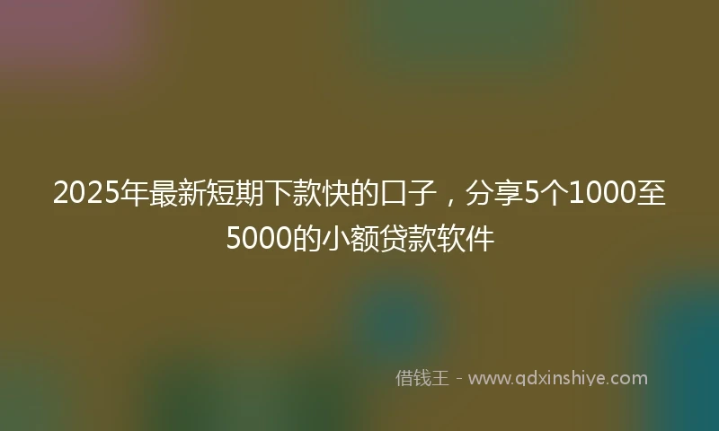 2025年最新短期下款快的口子，分享5个1000至5000的小额贷款软件