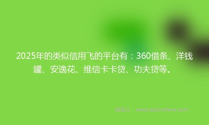 2025年的类似信用飞的平台有：360借条、洋钱罐、安逸花、维信卡卡贷、功夫贷等。