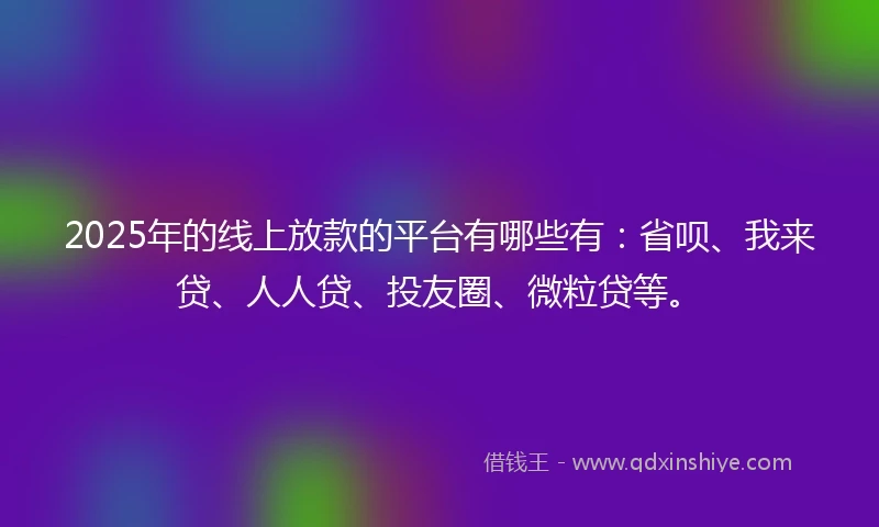 2025年的线上放款的平台有哪些有：省呗、我来贷、人人贷、投友圈、微粒贷等。