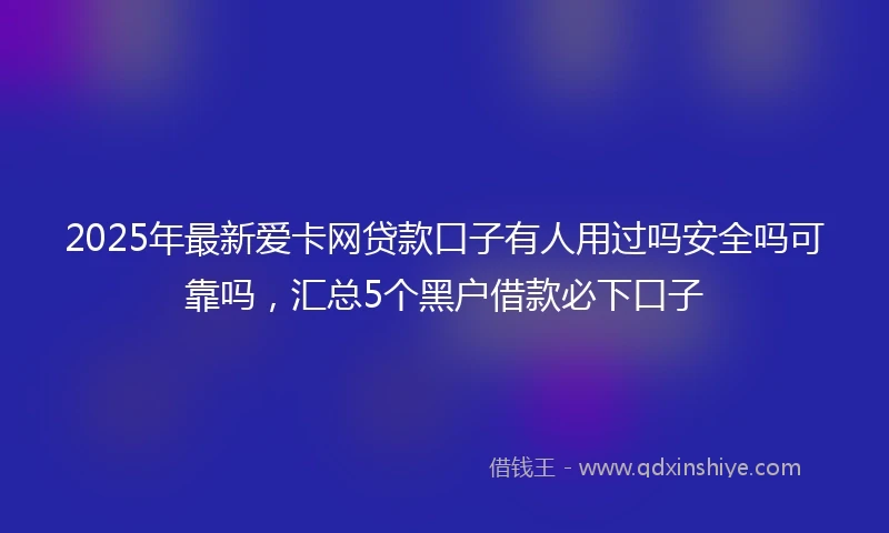 2025年最新爱卡网贷款口子有人用过吗安全吗可靠吗，汇总5个黑户借款必下口子