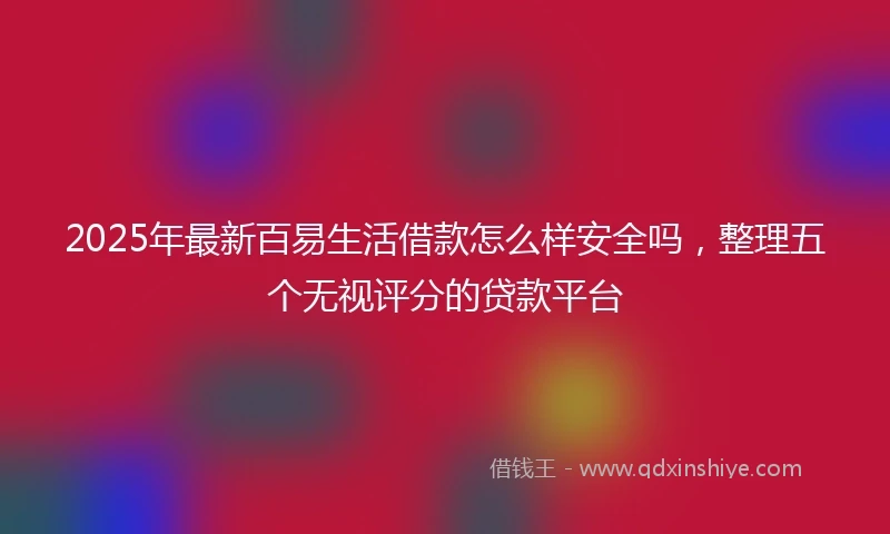 2025年最新百易生活借款怎么样安全吗，整理五个无视评分的贷款平台