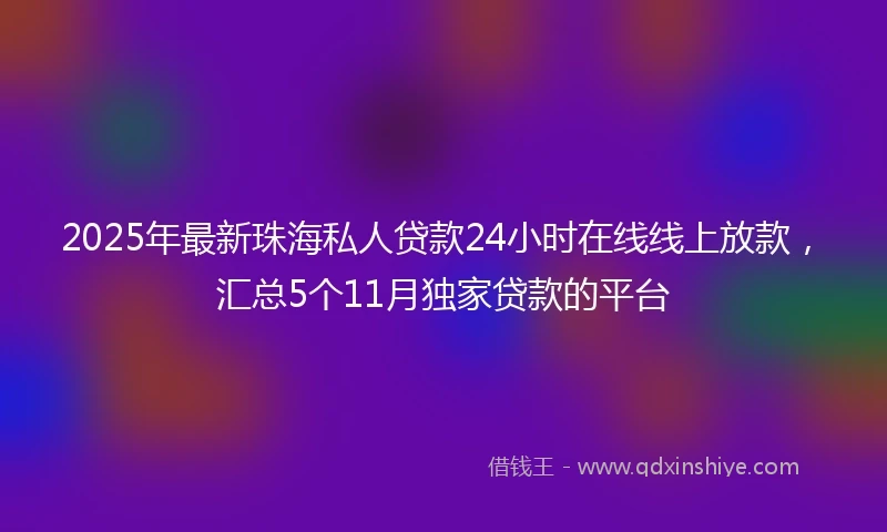 2025年最新珠海私人贷款24小时在线线上放款，汇总5个11月独家贷款的平台
