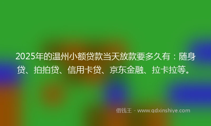2025年的温州小额贷款当天放款要多久有：随身贷、拍拍贷、信用卡贷、京东金融、拉卡拉等。