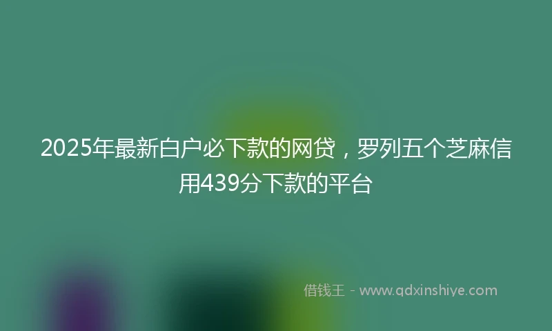 2025年最新白户必下款的网贷，罗列五个芝麻信用439分下款的平台
