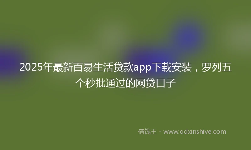 2025年最新百易生活贷款app下载安装，罗列五个秒批通过的网贷口子