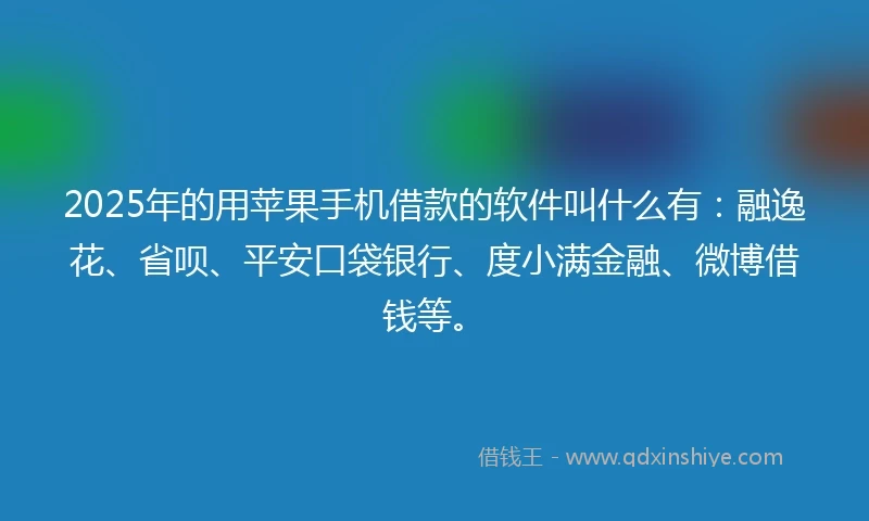 2025年的用苹果手机借款的软件叫什么有：融逸花、省呗、平安口袋银行、度小满金融、微博借钱等。