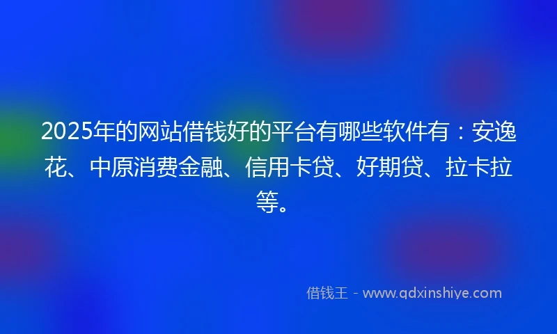 2025年的网站借钱好的平台有哪些软件有：安逸花、中原消费金融、信用卡贷、好期贷、拉卡拉等。