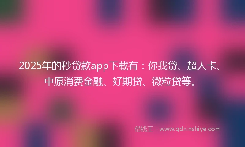 2025年的秒贷款app下载有：你我贷、超人卡、中原消费金融、好期贷、微粒贷等。