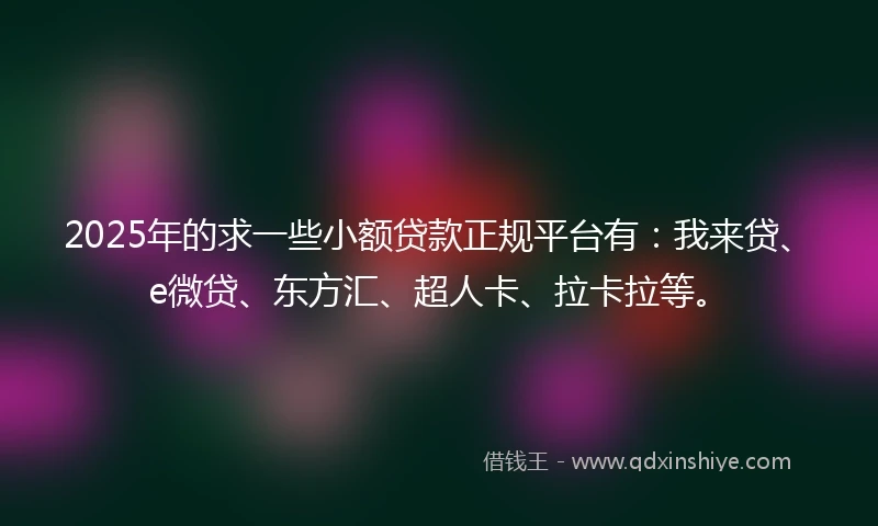 2025年的求一些小额贷款正规平台有：我来贷、e微贷、东方汇、超人卡、拉卡拉等。
