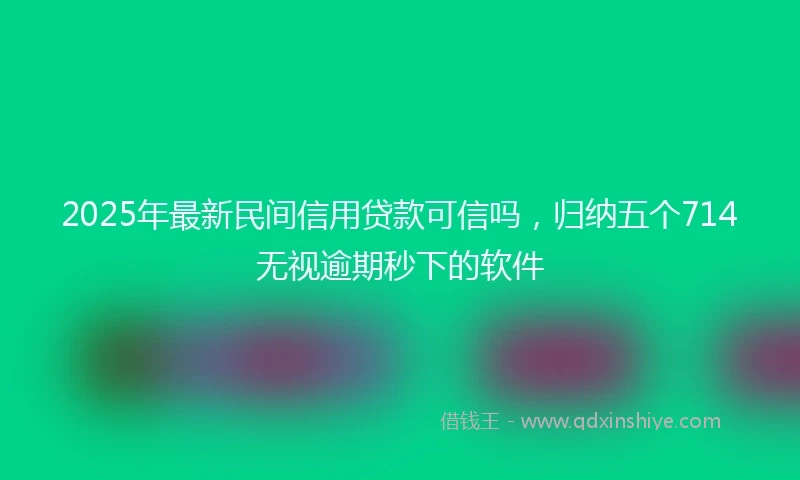 2025年最新民间信用贷款可信吗，归纳五个714无视逾期秒下的软件