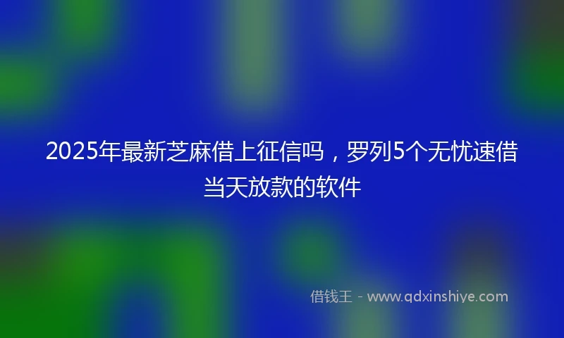 2025年最新芝麻借上征信吗，罗列5个无忧速借当天放款的软件
