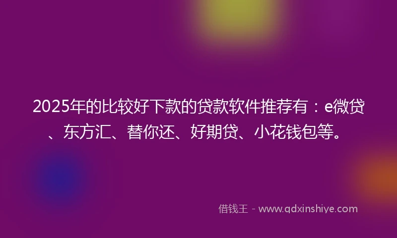 2025年的比较好下款的贷款软件推荐有：e微贷、东方汇、替你还、好期贷、小花钱包等。