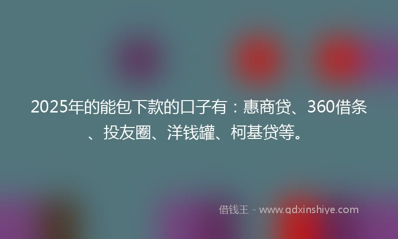 2025年的能包下款的口子有：惠商贷、360借条、投友圈、洋钱罐、柯基贷等。