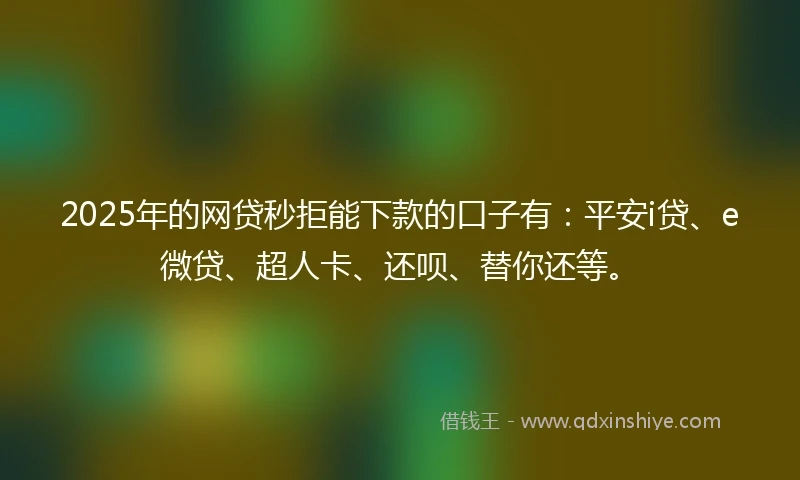 2025年的网贷秒拒能下款的口子有：平安i贷、e微贷、超人卡、还呗、替你还等。