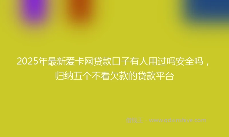 2025年最新爱卡网贷款口子有人用过吗安全吗，归纳五个不看欠款的贷款平台