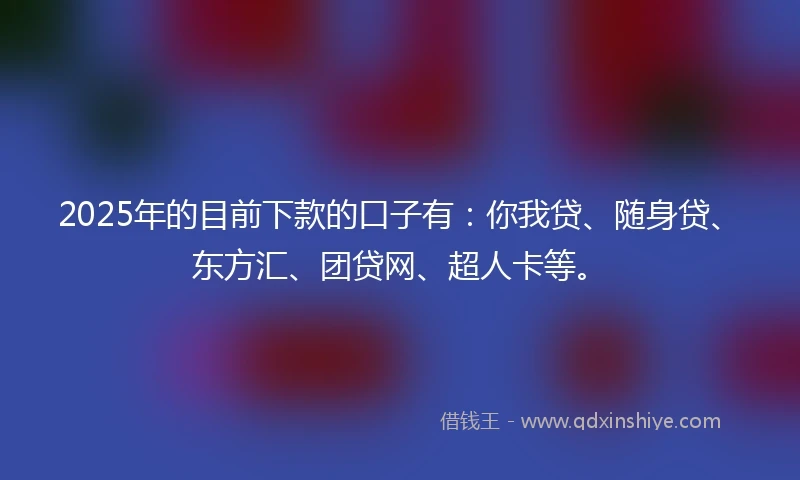 2025年的目前下款的口子有：你我贷、随身贷、东方汇、团贷网、超人卡等。