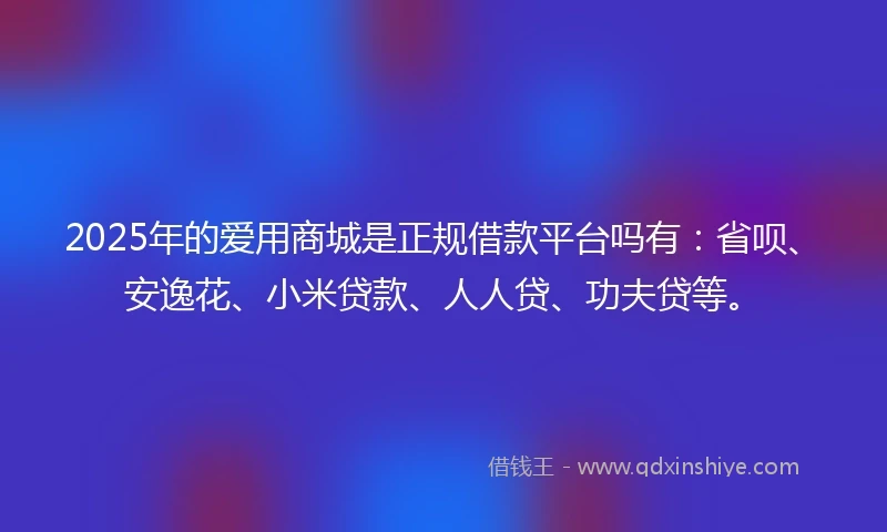 2025年的爱用商城是正规借款平台吗有：省呗、安逸花、小米贷款、人人贷、功夫贷等。