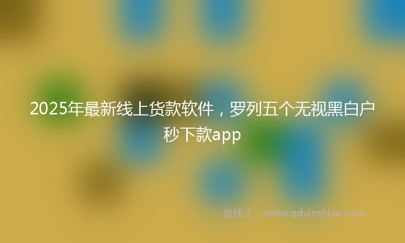 2025年最新线上货款软件，罗列五个无视黑白户秒下款app