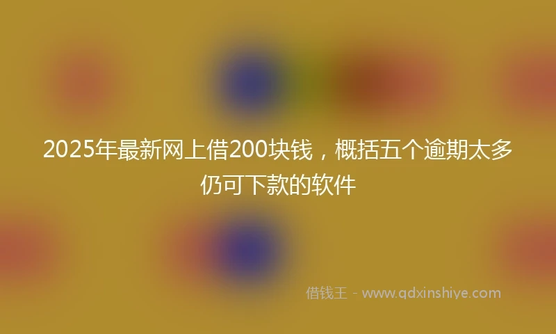 2025年最新网上借200块钱，概括五个逾期太多仍可下款的软件