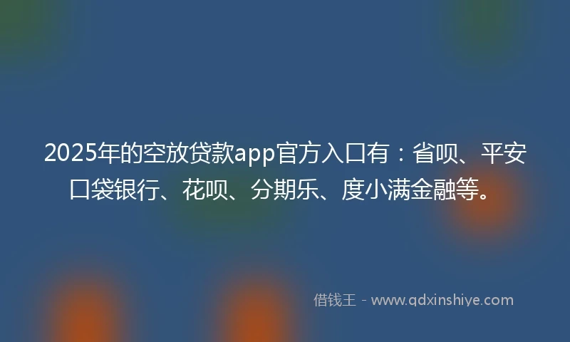 2025年的空放贷款app官方入口有：省呗、平安口袋银行、花呗、分期乐、度小满金融等。