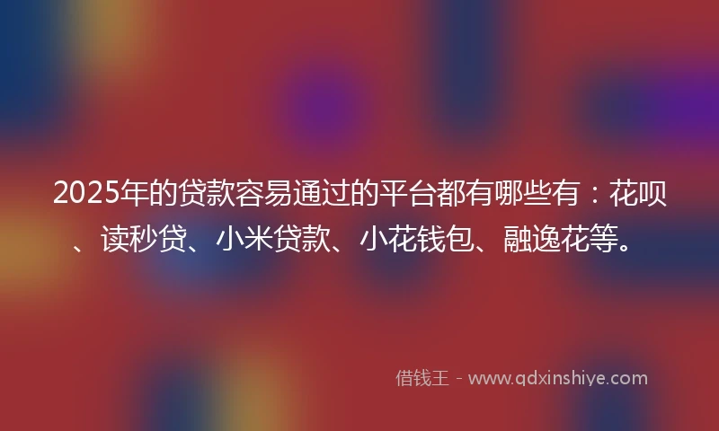 2025年的贷款容易通过的平台都有哪些有：花呗、读秒贷、小米贷款、小花钱包、融逸花等。