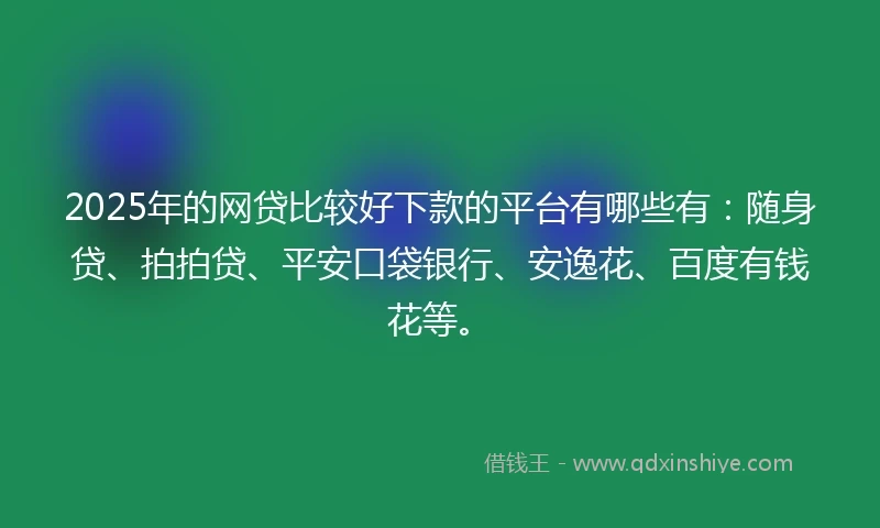 2025年的网贷比较好下款的平台有哪些有：随身贷、拍拍贷、平安口袋银行、安逸花、百度有钱花等。