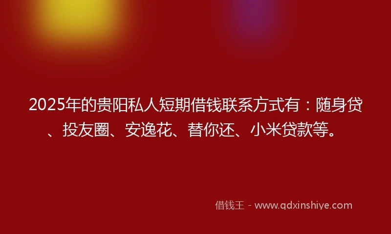 2025年的贵阳私人短期借钱联系方式有：随身贷、投友圈、安逸花、替你还、小米贷款等。