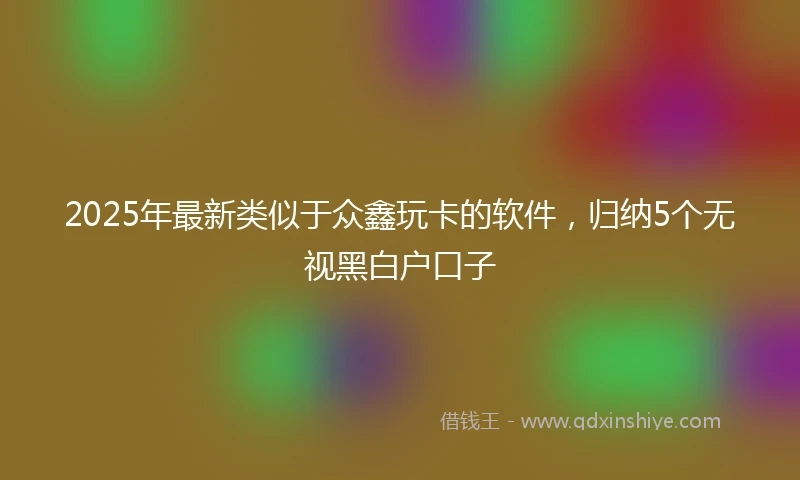 2025年最新类似于众鑫玩卡的软件，归纳5个无视黑白户口子