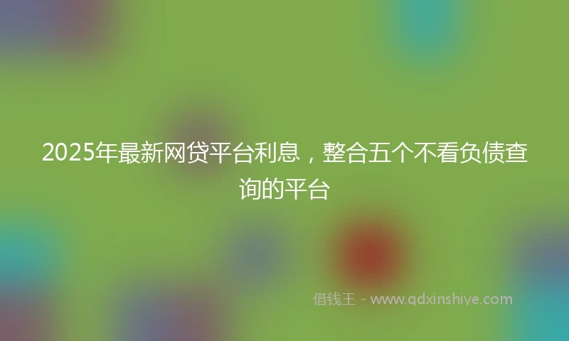 2025年最新网贷平台利息，整合五个不看负债查询的平台