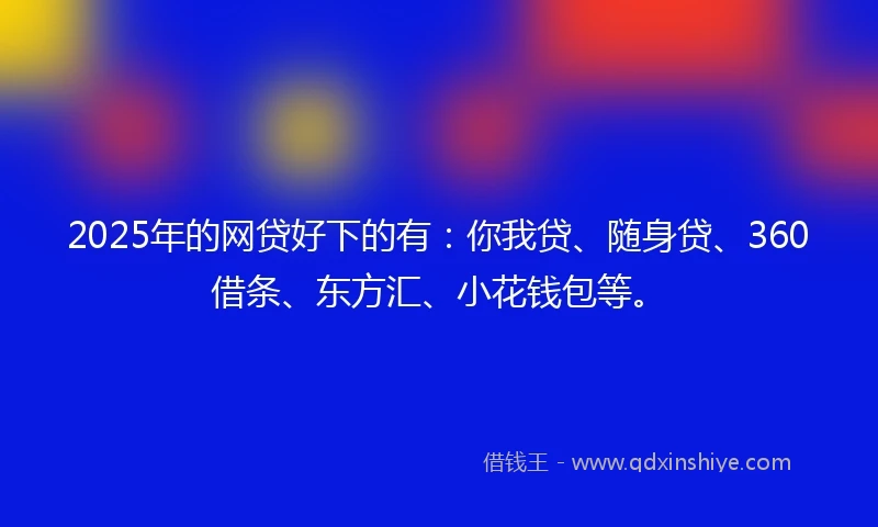 2025年的网贷好下的有：你我贷、随身贷、360借条、东方汇、小花钱包等。