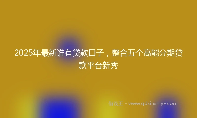 2025年最新谁有贷款口子，整合五个高能分期贷款平台新秀