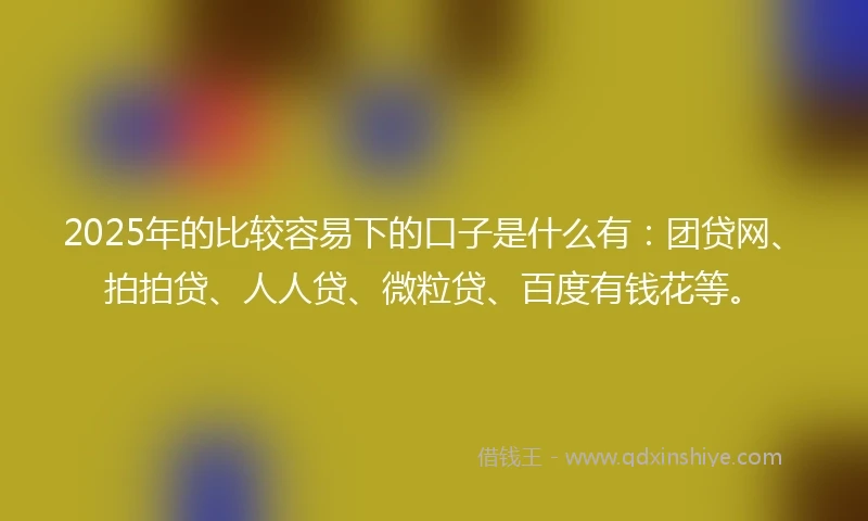 2025年的比较容易下的口子是什么有：团贷网、拍拍贷、人人贷、微粒贷、百度有钱花等。