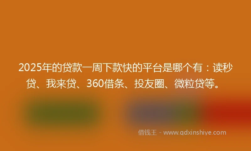 2025年的贷款一周下款快的平台是哪个有：读秒贷、我来贷、360借条、投友圈、微粒贷等。