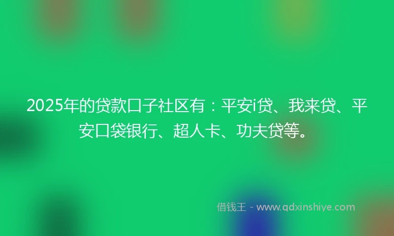 2025年的贷款口子社区有：平安i贷、我来贷、平安口袋银行、超人卡、功夫贷等。