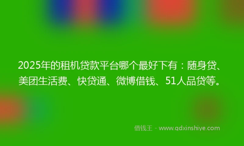 2025年的租机贷款平台哪个最好下有：随身贷、美团生活费、快贷通、微博借钱、51人品贷等。