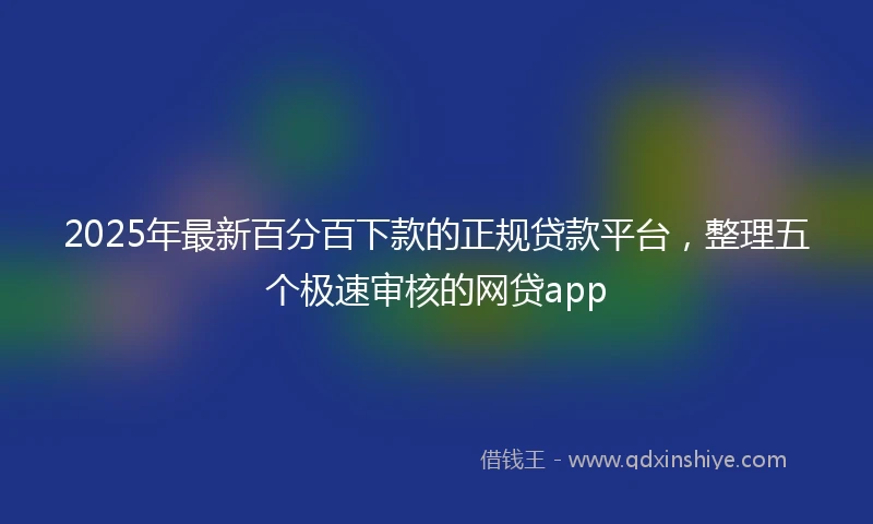2025年最新百分百下款的正规贷款平台，整理五个极速审核的网贷app