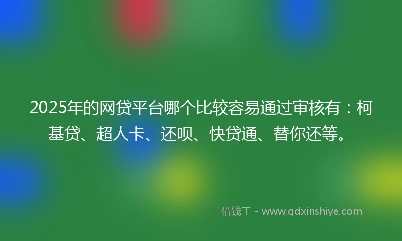2025年的网贷平台哪个比较容易通过审核有：柯基贷、超人卡、还呗、快贷通、替你还等。