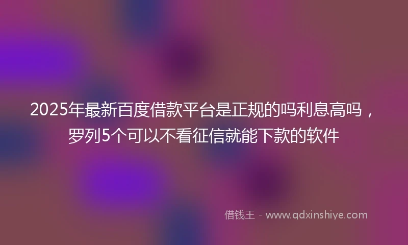 2025年最新百度借款平台是正规的吗利息高吗，罗列5个可以不看征信就能下款的软件