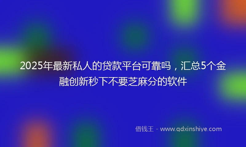 2025年最新私人的贷款平台可靠吗，汇总5个金融创新秒下不要芝麻分的软件