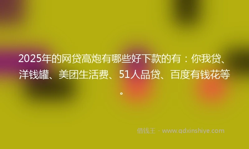 2025年的网贷高炮有哪些好下款的有：你我贷、洋钱罐、美团生活费、51人品贷、百度有钱花等。